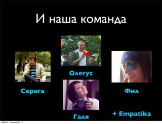 И наша команда


                                Олегус

                     Серега                 Фил


                                 Галя    + Empatika
суббота, 16 июля 2011 г.
 