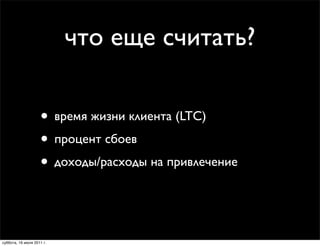 что еще считать?

                    • время жизни клиента (LTC)
                    • процент сбоев
                    • доходы/расходы на привлечение


суббота, 16 июля 2011 г.
 