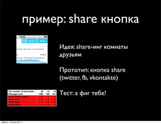 пример: share кнопка
                            Идея: share-инг комнаты
                            друзьям

                            Прототип: кнопка share
                            (twitter, fb, vkontakte)

                            Тест: а фиг тебе!



суббота, 16 июля 2011 г.
 