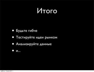 Итого

                    • Будьте гибче
                    • Тестируйте идеи рынком
                    • Анализируйте данные
                    • и...

суббота, 16 июля 2011 г.
 