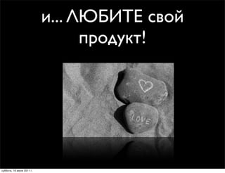 и... ЛЮБИТЕ свой
                                 продукт!




суббота, 16 июля 2011 г.
 