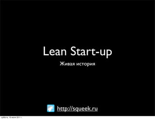 Lean Start-up
                              Живая история




                             http://squeek.ru
суббота, 16 июля 2011 г.
 