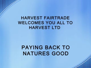 HARVEST FAIRTRADE
WELCOMES YOU ALL TO
HARVEST LTD
PAYING BACK TO
NATURES GOOD
 