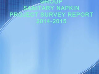 GROUP
SANITARY NAPKIN
PROJECT SURVEY REPORT
2014-2015
 