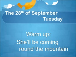 The 28th of September                               Tuesday                         Warm up: She’ll be coming round the mountain 