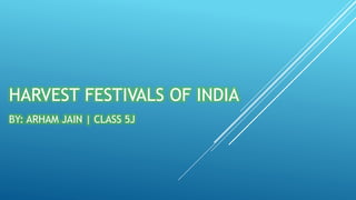 HARVEST FESTIVALS OF INDIA
BY: ARHAM JAIN | CLASS 5J
 