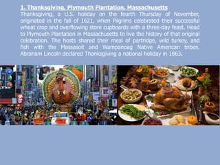 1. Thanksgiving, Plymouth Plantation, Massachusetts
Thanksgiving, a U.S. holiday on the fourth Thursday of November,
origi...