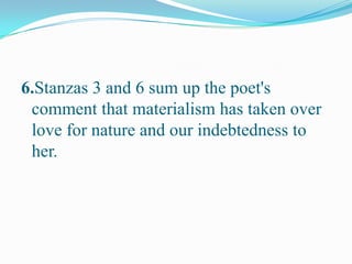 6.Stanzas 3 and 6 sum up the poet's
comment that materialism has taken over
love for nature and our indebtedness to
her.
 