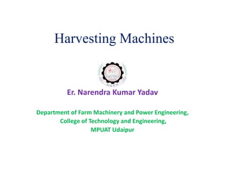 Harvesting Machines
Er. Narendra Kumar Yadav
Department of Farm Machinery and Power Engineering,
College of Technology and Engineering,
MPUAT Udaipur
 