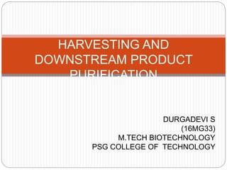 DURGADEVI S
(16MG33)
M.TECH BIOTECHNOLOGY
PSG COLLEGE OF TECHNOLOGY
HARVESTING AND
DOWNSTREAM PRODUCT
PURIFICATION
 