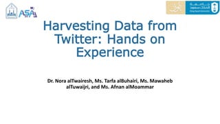 Harvesting Data from
Twitter: Hands on
Experience
Dr. Nora alTwairesh, Ms. Tarfa alBuhairi, Ms. Mawaheb
alTuwaijri, and Ms. Afnan alMoammar
 