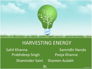 HARVESTING ENERGY
Sahil Khanna Samridhi Nanda
Prabhdeep Singh Pooja Khanna
Shaminder Saini Shareen Aulakh
8L
 