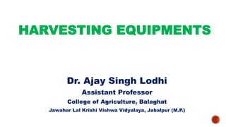 HARVESTING EQUIPMENTS
Dr. Ajay Singh Lodhi
Assistant Professor
College of Agriculture, Balaghat
Jawahar Lal Krishi Vishwa Vidyalaya, Jabalpur (M.P.)
 