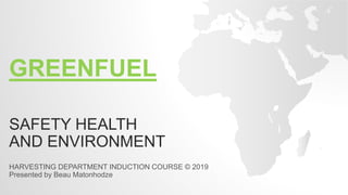 GREENFUEL
SAFETY HEALTH
AND ENVIRONMENT
HARVESTING DEPARTMENT INDUCTION COURSE © 2019
Presented by Beau Matonhodze
 