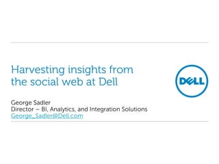 Harvesting insights from
the social web at Dell
George Sadler
Director – BI, Analytics, and Integration Solutions
George_Sadler@Dell.com
 