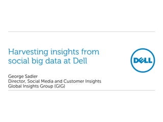 Harvesting insights from
social big data at Dell
George Sadler
Director, Social Media and Customer Insights
Global Insights Group (GIG)
 