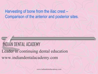Harvesting of bone from the iliac crest –
Comparison of the anterior and posterior sites.

INDIAN DENTAL ACADEMY
Leader in continuing dental education
www.indiandentalacademy.com
www.indiandentalacademy.com

 