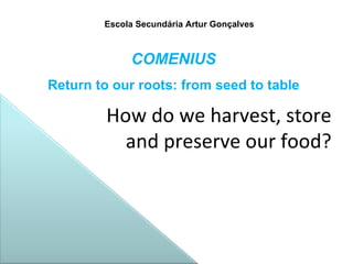 Escola Secundária Artur Gonçalves How do we harvest, store  and preserve our food? COMENIUS Return to our roots: from seed to table 