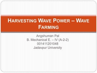 Angshuman Pal
B. Mechanical E. – IV (A-2-2)
001411201048
Jadavpur University
HARVESTING WAVE POWER – WAVE
FARMING
 
