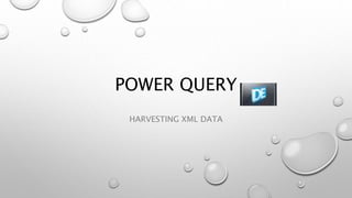 POWER QUERY
HARVESTING XML DATA
 