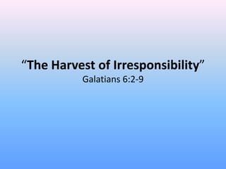 “The Harvest of Irresponsibility”
           Galatians 6:2-9
 