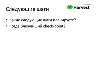 Следующие шаги
• Какие следующие шаги планируете?
• Когда ближайший check-point?
 