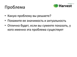 Проблема
• Какую проблему вы решаете?
• Покажите ее значимость и актуальность
• Отлично будет, если вы сумеете показать, у
  кого именно эта проблема существует
 