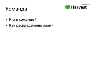 Команда
• Кто в команде?
• Как распределены роли?
 
