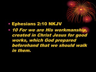 • Ephesians 2:10 NKJV
• 10 For we are His workmanship,
created in Christ Jesus for good
works, which God prepared
beforehand that we should walk
in them.
 
