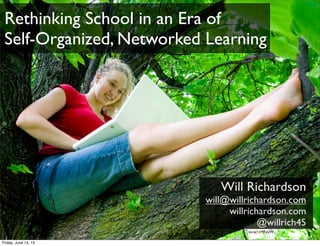 Will Richardson
will@willrichardson.com
willrichardson.com
@willrich45
bit.ly/11MFaUW
Rethinking School in an Era of
Self-Organized, Networked Learning
Friday, June 14, 13
 
