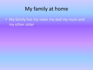 My family at home 
• My family has my sister my dad my mum and 
my other sister. 
 