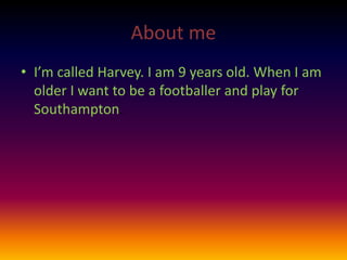 About me 
• I’m called Harvey. I am 9 years old. When I am 
older I want to be a footballer and play for 
Southampton. 
