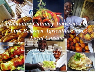 Promoting Culinary Tourism: The
Link Between Agriculture and
Local Cuisine
Ena Harvey, IICA Representative, Barbados,
Agrotourism Specialist
 
