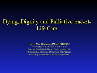 Dying, Dignity and Palliative End-ofLife Care
Harvey Max Chochinov OM MD PhD FRSC
Canada Research Chair in Palliative Care
Director, Manitoba Palliative Care Research Unit
Distinguished Professor, Department of Psychiatry
University of Manitoba, CancerCare Manitoba

 