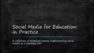 Social Media for Education:
in Practice
A collection of practical lessons implementing social
media as a learning tool.
 