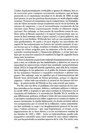 Unidos, fundamentalmente atribuibles a gastos de defensa, han sido esenciales para cualquier crecimiento económico que se haya

producido en el capitalismo mundial en la década de 1980, lo cual
hace pensar en que las prácticas keynesianas en modo alguno están

muertas. Tampoco el compromiso con la competencia y la desregulación deI «libre mercado» encaja totalmente eon la oIa de fusiones, de
uniones de empresas, y eon e1 extraordinario crecimiento de los
vínculos entre firmas supuestamente rivales de diferente origen
nacional. Sin embargo, se han puesto de manifiesto zonas de con-

flicto entre el Estado nacional y el capital transnacional, que socavan la fácil armonía entre el gran capital y el gran gobierno, tan
típíco de la era fordista. EI Estado hoy está en una posición mucho
más problemática. Se apela a él para ré guiar las actividades dei
capital de las corporaciones en función deI interés nacional, aI mis-

mo tiempo que se lo obliga, también en nombre dei ínterés nacional,
a crear un «clima acogedor para los negócios- a fin de atraer a los
capítales transnacionales y financieros globales, y evitar (por medios que no sean los controles de cambios) la fuga de capitales hacia
zonas más lucrativas.
Si bien la historia puede haber diferido fundamentalmente de un
país a otro, es evidente que las modalidades y objetivos así como la
capacidad de íntervención estatal han cambiado sustancialmente
desde 1972 a lo largo dei mundo capítalista, más aliá de la composición ideológica de los gobiernos en el poder (la reciente experiencia
de los socialistas franceses y espaftoles contribuye a abonar este
punto). Sín embargo, esto no significa que el intervencionismo dei
Estado haya dismínuído en líneas generales, porque en algunos
aspectos -sobre todo con relación ai control de las fuerzas dei trabajo--Ia intervención dei Estado es hoy más crucíal que nunca.
Por fin, esto nos lleva al problema aún más espinoso de los cambios operados en las normas, hábitos y actitudes políticos y culturales desde 1970, y el grado en que estos cambios se relacíonan con la
transición dei fordismo a la acumulación flexíble. En la medida en
que dificilmente podemos atribuir el éxíto dei neo-conservadurismo
a sus logros econômicos (sus cifras negativas en cuanto al empleo, el
escaso crecimiento, la rápida dislocación y la deuda creciente sólo se
ven compensadas por el control de la inflación), varios comentaristas han atribuido su auge a un desplazamiento general de las normas y valores colectivos --que eran hegemánicos, al menos, en las
organizaciones de la clase obrera y en los movimientos sociales de
las décadas de 1950 y 1960- hacia un índividualismo mucho más
competitivo entendido como valor central de una cultura empresarial que ha penetrado en muchos aspectos de la vida. Por cierto, esta

195

 