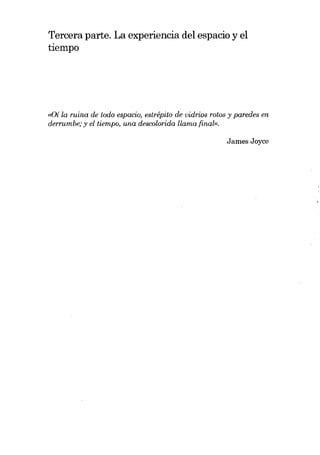 Tercera parte. La experiencia del espacio y el
tiempo

((Oí la ruina de todo espacio, estrépito de vidrios rotos y paredes en

derrumbe; y el tiempo, una descolorida llama finou>.
James Joyce

 