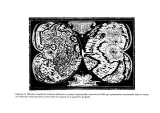 Lâmina 3.7 Mercator completá la ambición ptolemaica y produjo mapamundis, como este de 1538, que representaron con precisión cada vez mayor
las relaciones espaciales físicas entre todos los lugares de la superfície del globo.

 