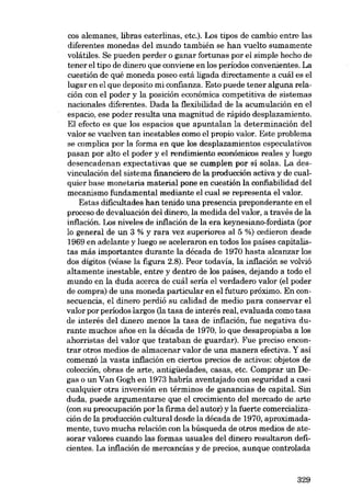 cos alemanes, libras esterlinas, etc.). Los tipos de cambio entre las
diferentes monedas deI mundo también se han vuelto sumamente
volátiles. Se pueden perder o ganar fortunas por el simple hecho de
tener e1tipo de dinero que conviene en los períodos convenientes. La
cuestión de qué moneda poseo está ligada directamente a cuál es el
lugar en el que deposito mi confianza. Esto puede tener alguna relación eon el poder y la posición econômica competitiva de sistemas
nacionales diferentes. Dada la flexibilidad de la acumulación en el
espacio, ese poder resulta una magnitud de rápido desplazamiento.
EI efecto es que los espacios que apuntalan la determinación deI
valor se vuelven tan inestables como el propio valor. Este problema
se complica por la forma en que los desplazamientos especulativos
pasan por alto el poder y el rendimiento económicos reales y luego
desencadenan expectativas que se cumplen por si solas. La desvinculación deI sistema financiero de la producción activa y de cualquier base monetaria material pone en cuestión la confiabilidad deI
mecanismo fundamental mediante el cual se representa el valor.
Estas dificultades han tenido una presencia preponderante en el
proceso de devaluación deI dínero, la medida deI valor, a través de la
inflación. Los niveles de ínflación de la era keynesiano-fordista (por
lo general de un 3 % y rara vez superiores aI 5 %) cedieron desde
1969 en adelante y luego se aceleraron en todos los países capitalistas más importantes durante la década de 1970 hasta alcanzar los
dos dígitos (véase la figura 2.8). Peor todavia, la inflación se volvió
altamente inestable, entre y dentro de los países, dejando a todo el
mundo en la duda acerca de cuál sería el verdadero valor (el poder
de compra) de una moneda particular en el futuro próximo. En consecuencia, e1 dinero perdió su calidad de media para conservar e1
valor por períodos largos (la tasa de interés real, evaluada como tasa
de interés deI dinero menos la tasa de inflación, fue negativa durante muchos anos en la década de 1970, lo que desapropiaba a los
ahorristasdel valor que trataban de guardar). Fue preciso encontrar otros medios de almacenar valor de una manera efectiva. Y así
comenzó la vasta inflación en ciertos precios de activos: objetos de
colección, obras de arte, antigüedades, casas, etc. Comprar un Degas o un Van Gogh en 1973 habría aventajado con seguridad a casi
cualquier otra inversión en términos de ganancias de capital. Sin
duda, puede argumentarse que el crecimiento deI mercado de arte
(con su preocupación por la firma deI autor) y la fuerte comercializáción de la producción cultural desde la década de 1970, aproximadamente, tuvo mucha relación con la búsqueda de otros medios de atesorar valores cuando las formas usuales deI dinero resultaron deficientes. La inflación de mercancÍas y de precios, aunque controlada

329

 