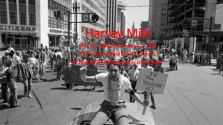 Harvey Milk 
May 22, 1930-November 27, 1978 
“If a bullet should enter my brain, 
let that bullet destroy every closet door” 
 