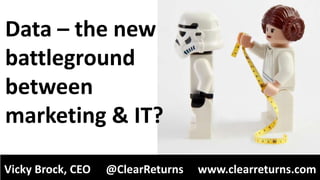 Data – the new
battleground
between
marketing & IT?
Vicky Brock, CEO @ClearReturns www.clearreturns.com
 