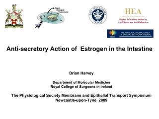 Anti-secretory Action of Estrogen in the Intestine


                              Brian Harvey

                     Department of Molecular Medicine
                    Royal College of Surgeons in Ireland

 The Physiological Society Membrane and Epithelial Transport Symposium
                       Newcastle-upon-Tyne 2009
 