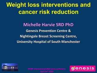 Weight loss interventions and
   cancer risk reduction

       Michelle Harvie SRD PhD
        Genesis Prevention Centre &
    Nightingale Breast Screening Centre,
   University Hospital of South Manchester




         WCRF International/IASO joint conference
                     April 16th 2013
 
