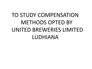 TO STUDY COMPENSATION 	METHODS OPTED BY UNITED BREWERIES LIMITED 		        LUDHIANA 