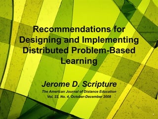 Recommendations for Designing and Implementing Distributed Problem-Based Learning Jerome D. Scripture The American Journal of Distance Education Vol. 22, No. 4, October-December 2008 