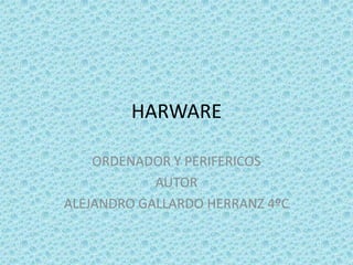 HARWARE

    ORDENADOR Y PERIFERICOS
            AUTOR
ALEJANDRO GALLARDO HERRANZ 4ºC
 
