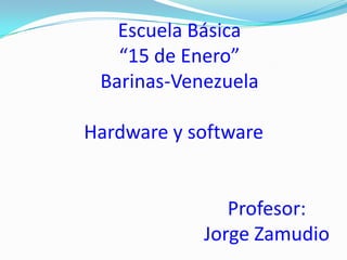 Escuela Básica
   “15 de Enero”
 Barinas-Venezuela

Hardware y software


               Profesor:
            Jorge Zamudio
 