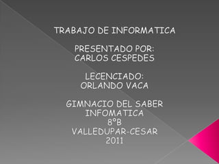 TRABAJO DE INFORMATICA  PRESENTADO POR: CARLOS CESPEDES LECENCIADO: ORLANDO VACA GIMNACIO DEL SABER INFOMATICA 8ºB VALLEDUPAR-CESAR 2011 