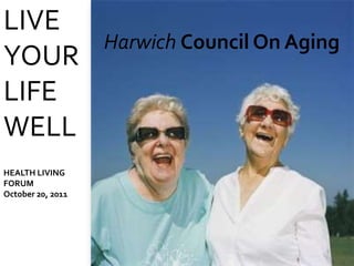 LIVE
                   Harwich Council On Aging
YOUR
LIFE
WELL
HEALTH LIVING
FORUM
October 20, 2011
 
