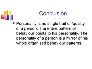 Conclusion


Personality is no single trait or ‘quality’
of a person. The entire pattern of
behaviour points to his personality. The
personality of a person is a mirror of his
whole organised behaviour patterns.

 